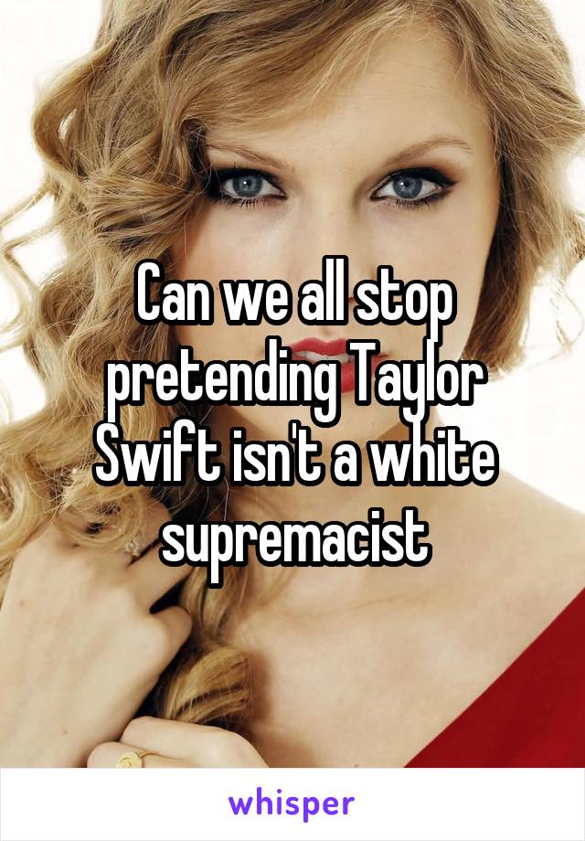 Can we all stop pretending Taylor Swift isn't a white supremacist