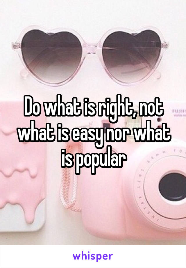 Do what is right, not what is easy nor what is popular