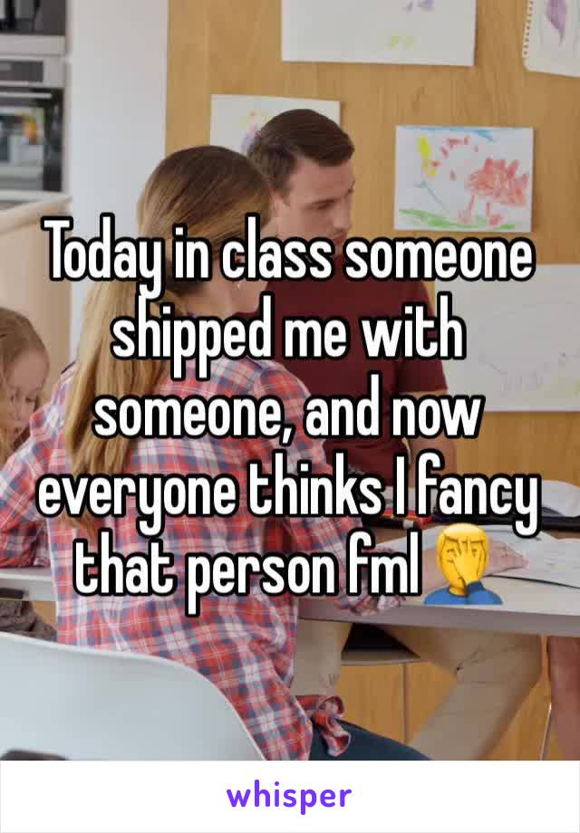 Today in class someone shipped me with someone, and now everyone thinks I fancy that person fml🤦‍♂️