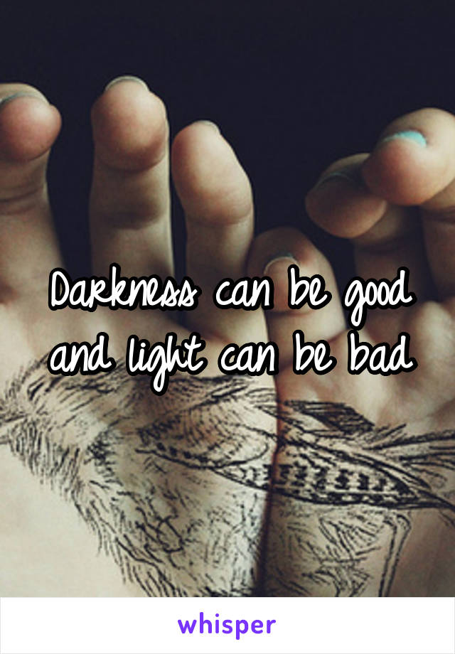 Darkness can be good and light can be bad