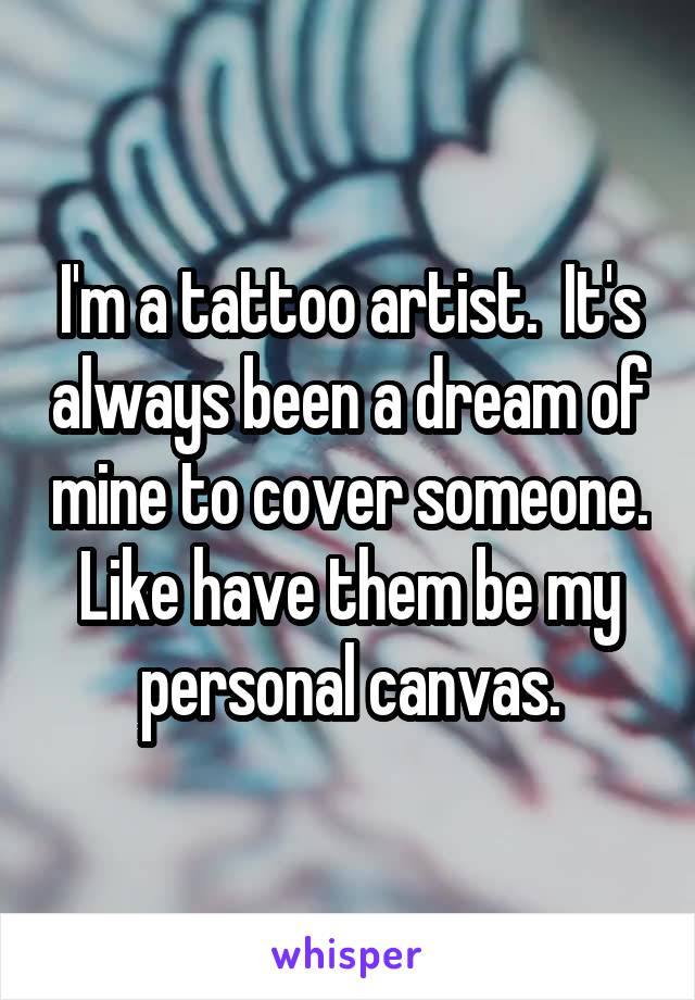 I'm a tattoo artist.  It's always been a dream of mine to cover someone. Like have them be my personal canvas.
