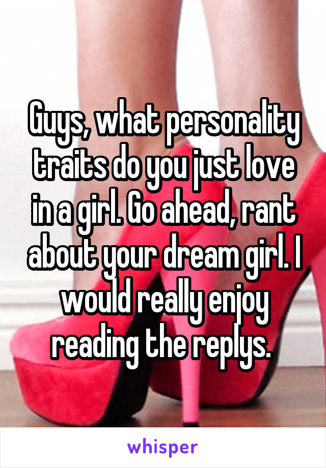 Guys, what personality traits do you just love in a girl. Go ahead, rant about your dream girl. I would really enjoy reading the replys. 