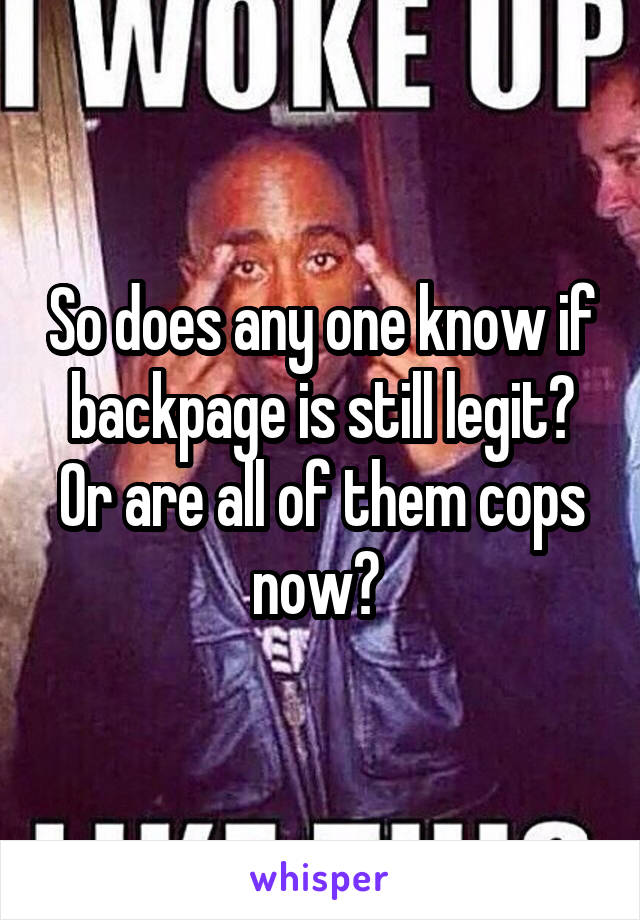 So does any one know if backpage is still legit? Or are all of them cops now? 