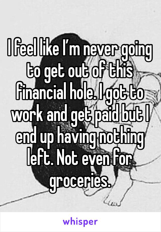 I feel like I’m never going to get out of this financial hole. I got to work and get paid but I end up having nothing left. Not even for groceries. 