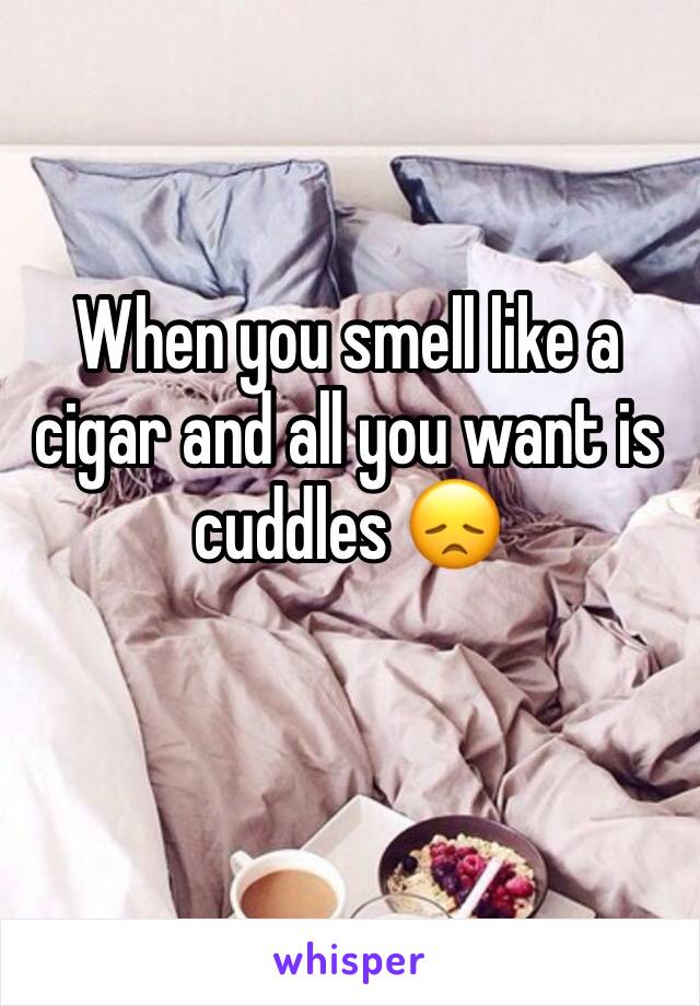When you smell like a cigar and all you want is cuddles 😞