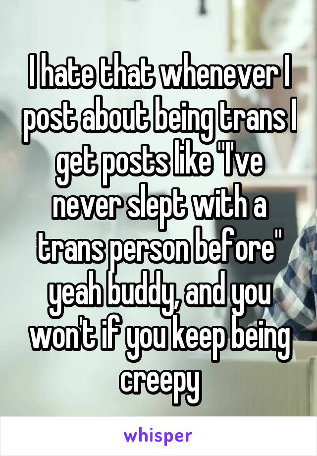 I hate that whenever I post about being trans I get posts like "I've never slept with a trans person before" yeah buddy, and you won't if you keep being creepy