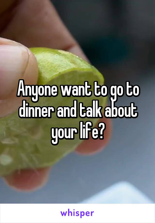 Anyone want to go to dinner and talk about your life?