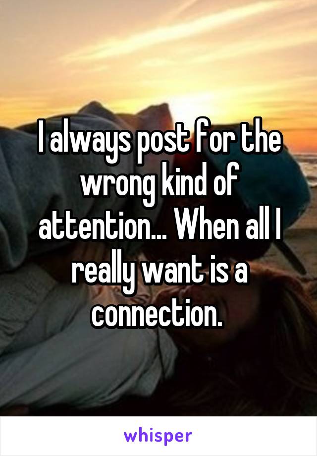 I always post for the wrong kind of attention... When all I really want is a connection. 