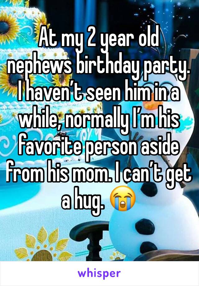 At my 2 year old nephews birthday party. I haven’t seen him in a while, normally I’m his favorite person aside from his mom. I can’t get a hug. 😭