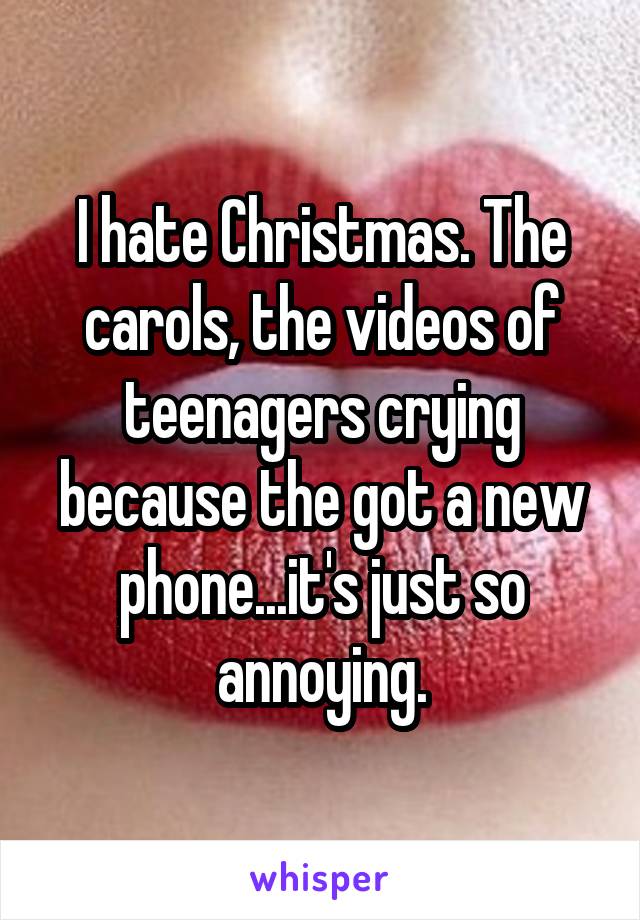 I hate Christmas. The carols, the videos of teenagers crying because the got a new phone...it's just so annoying.