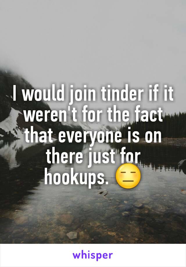 I would join tinder if it weren't for the fact that everyone is on there just for hookups. 😑