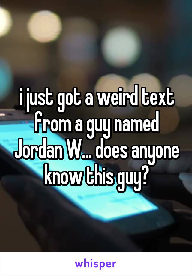i just got a weird text from a guy named Jordan W... does anyone know this guy?