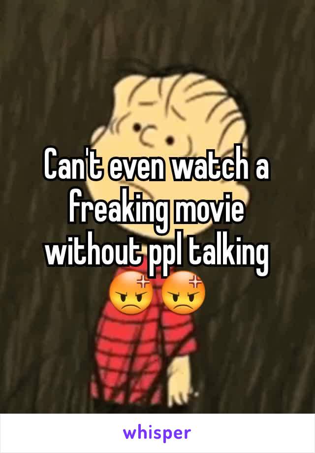 Can't even watch a freaking movie without ppl talking 😡😡