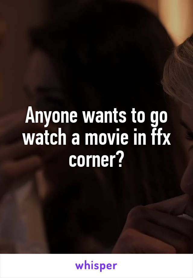 Anyone wants to go watch a movie in ffx corner?