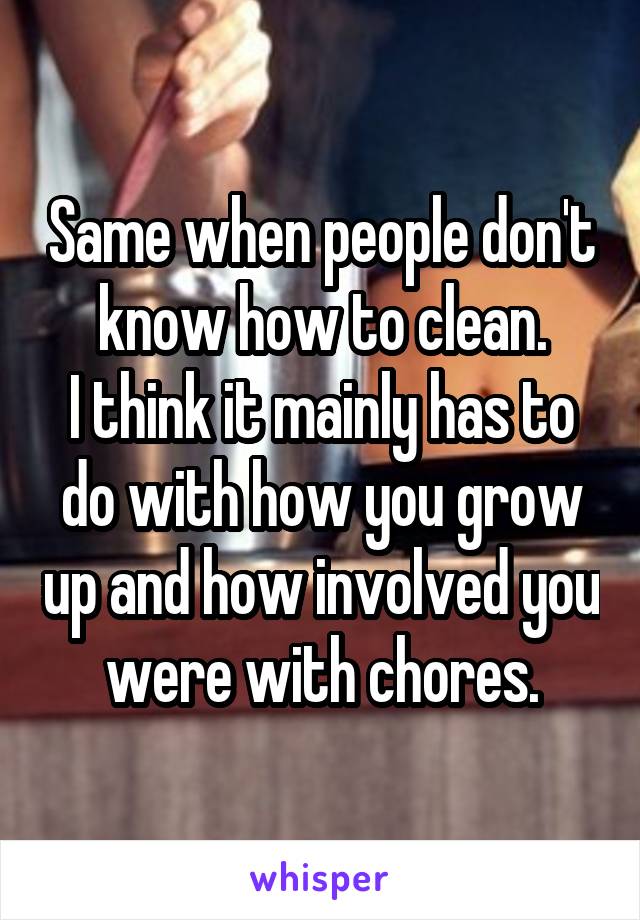 Same when people don't know how to clean.
I think it mainly has to do with how you grow up and how involved you were with chores.