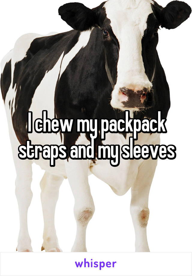 I chew my packpack straps and my sleeves