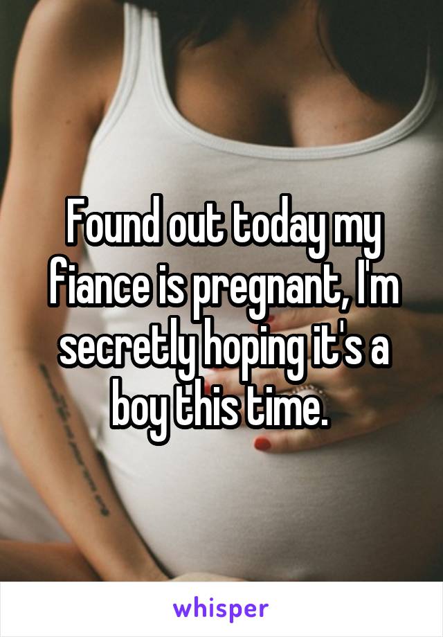 Found out today my fiance is pregnant, I'm secretly hoping it's a boy this time. 