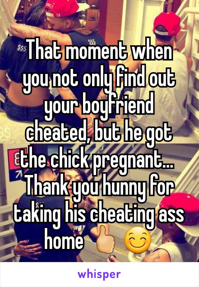 That moment when you not only find out your boyfriend cheated, but he got the chick pregnant... 
Thank you hunny for taking his cheating ass home 🖒😊