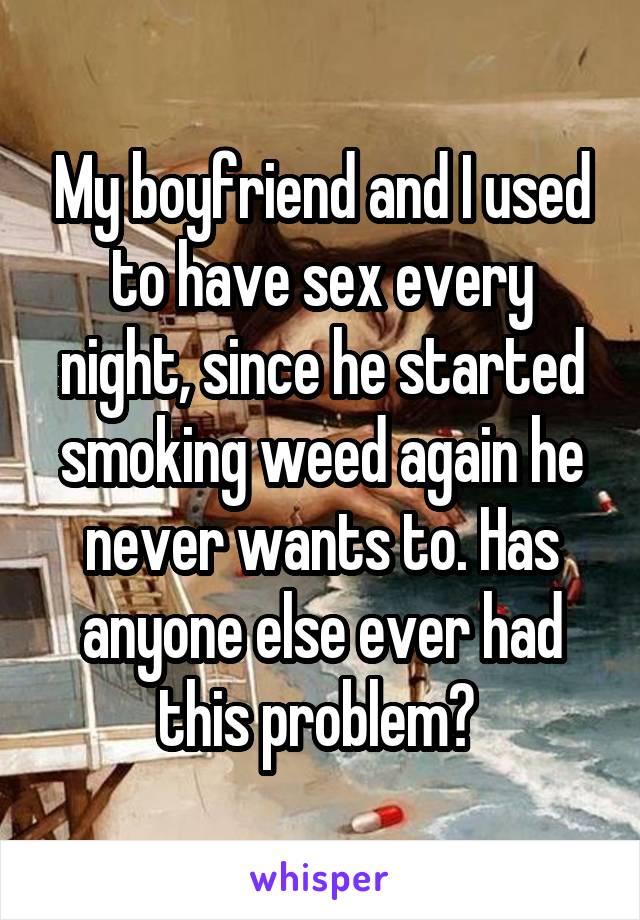 My boyfriend and I used to have sex every night, since he started smoking weed again he never wants to. Has anyone else ever had this problem? 