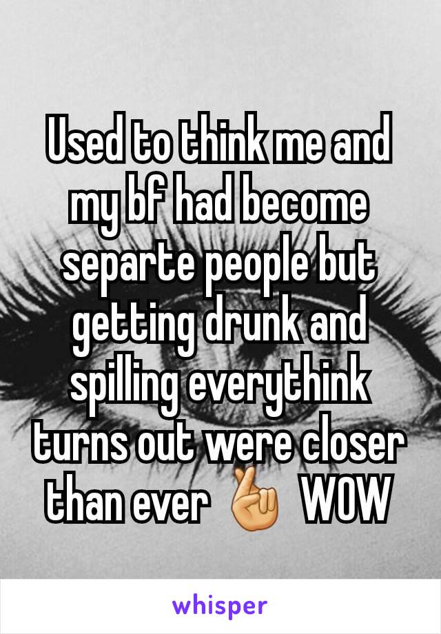 Used to think me and my bf had become separte people but getting drunk and spilling everythink turns out were closer than ever 🤞 WOW