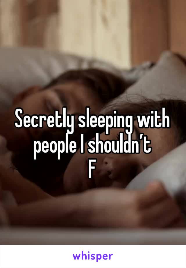 Secretly sleeping with people I shouldn’t 
F