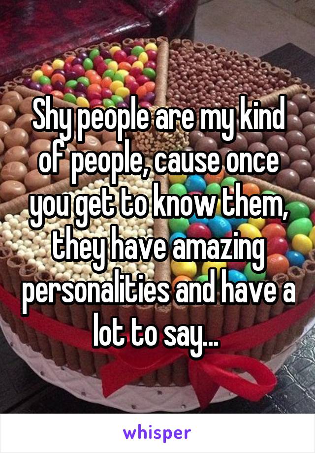 Shy people are my kind of people, cause once you get to know them, they have amazing personalities and have a lot to say... 