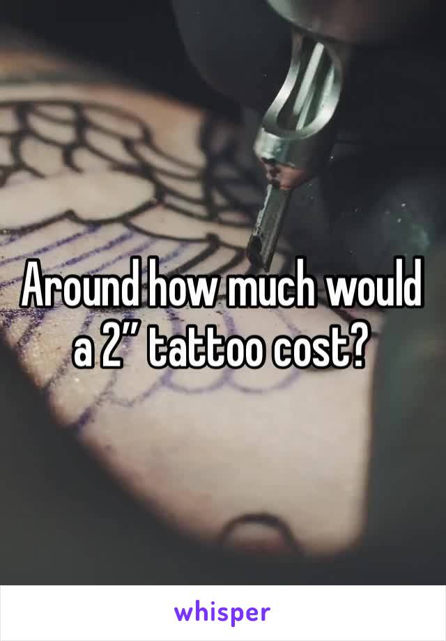 Around how much would a 2” tattoo cost?