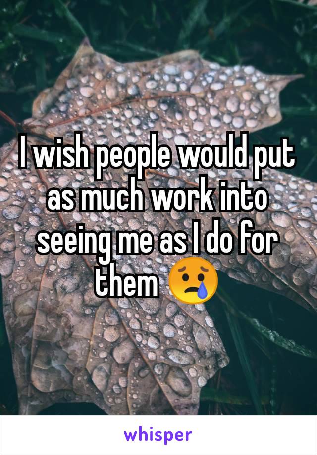I wish people would put as much work into seeing me as I do for them 😢