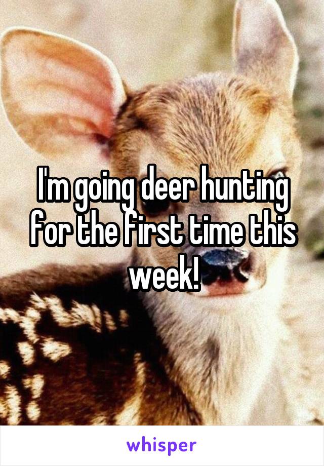 I'm going deer hunting for the first time this week!