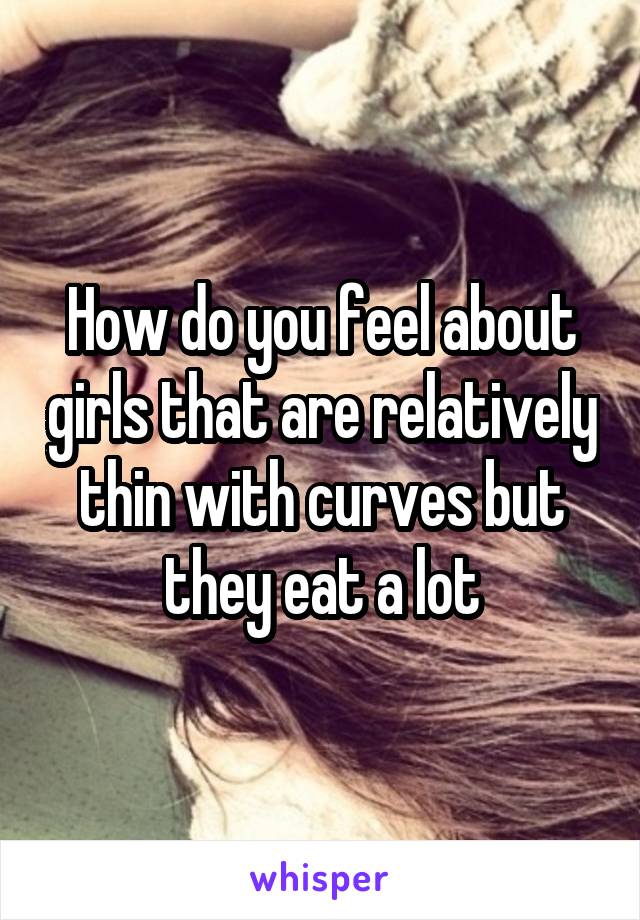 How do you feel about girls that are relatively thin with curves but they eat a lot
