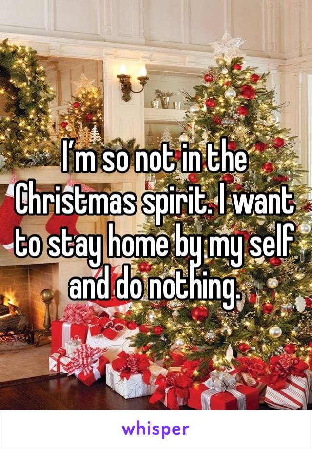 I’m so not in the Christmas spirit. I want to stay home by my self and do nothing. 