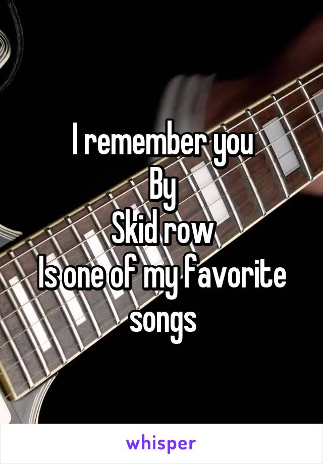 I remember you
By
Skid row
Is one of my favorite songs