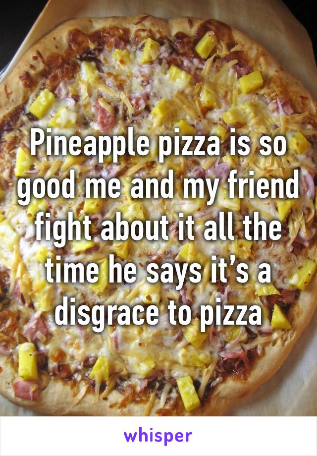 Pineapple pizza is so good me and my friend fight about it all the time he says it’s a disgrace to pizza 
