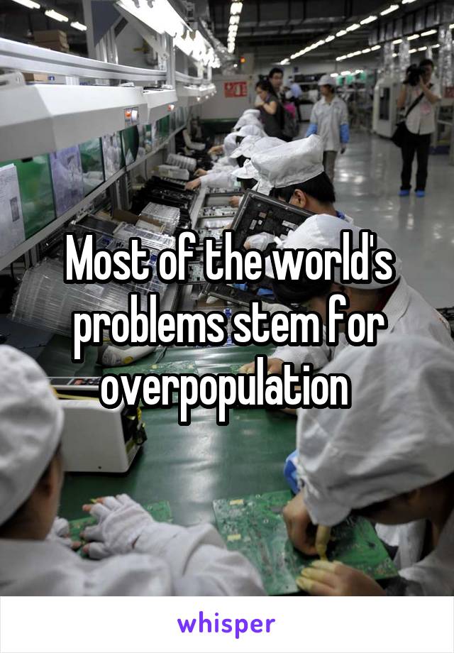 Most of the world's problems stem for overpopulation 