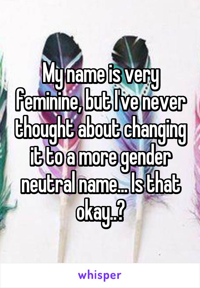 My name is very feminine, but I've never thought about changing it to a more gender neutral name... Is that okay..?