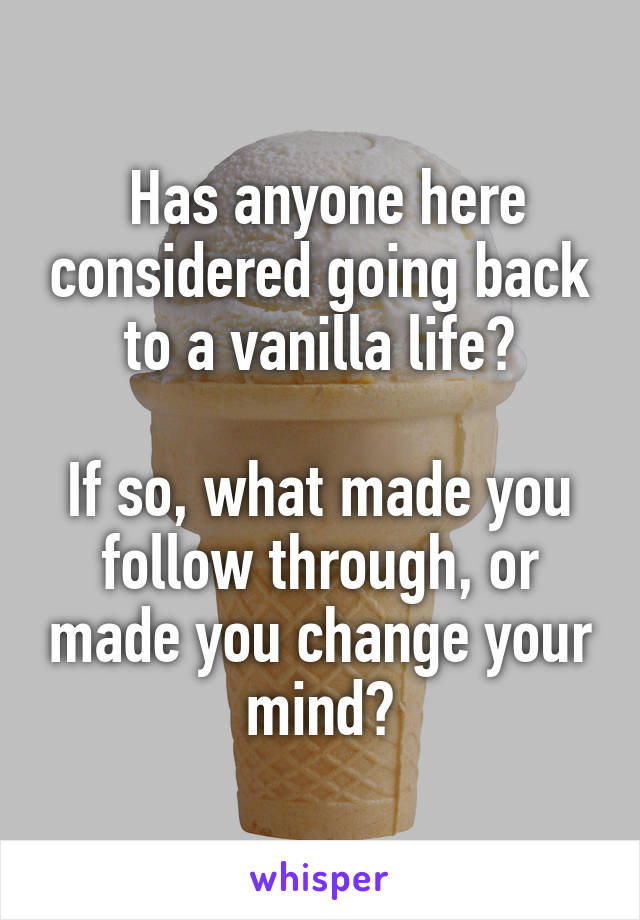  Has anyone here considered going back to a vanilla life?

If so, what made you follow through, or made you change your mind?