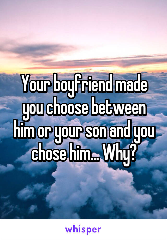 Your boyfriend made you choose between him or your son and you chose him... Why?