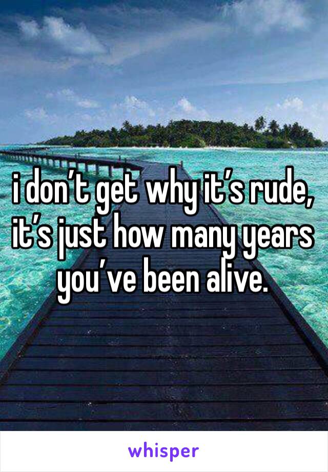 i don’t get why it’s rude, it’s just how many years you’ve been alive.