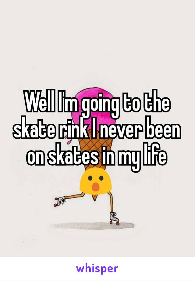 Well I'm going to the skate rink I never been on skates in my life 😮 