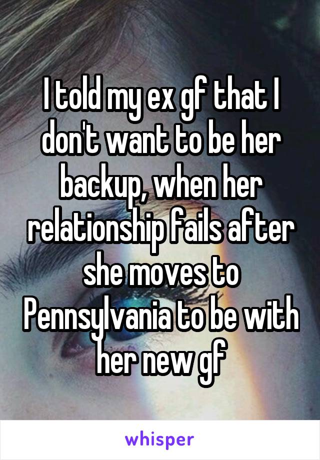 I told my ex gf that I don't want to be her backup, when her relationship fails after she moves to Pennsylvania to be with her new gf