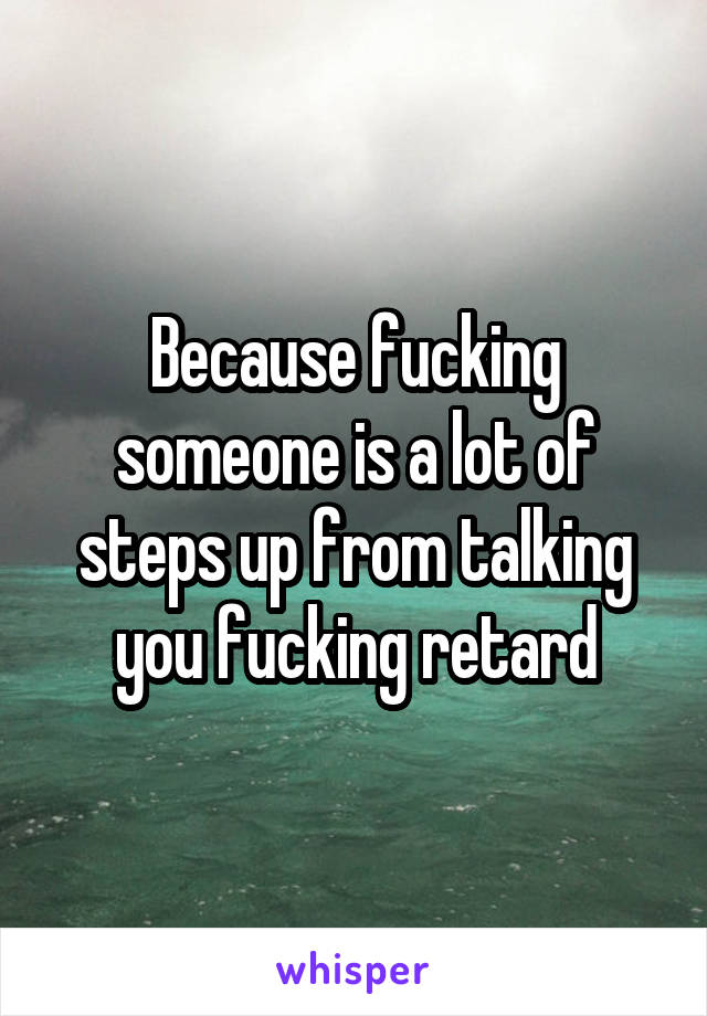Because fucking someone is a lot of steps up from talking you fucking retard