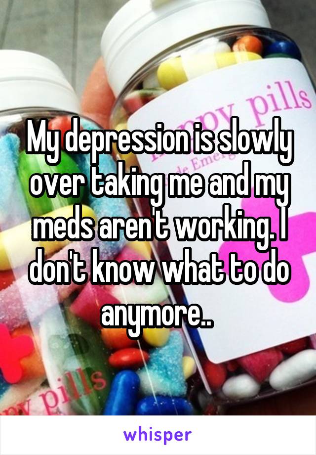 My depression is slowly over taking me and my meds aren't working. I don't know what to do anymore.. 