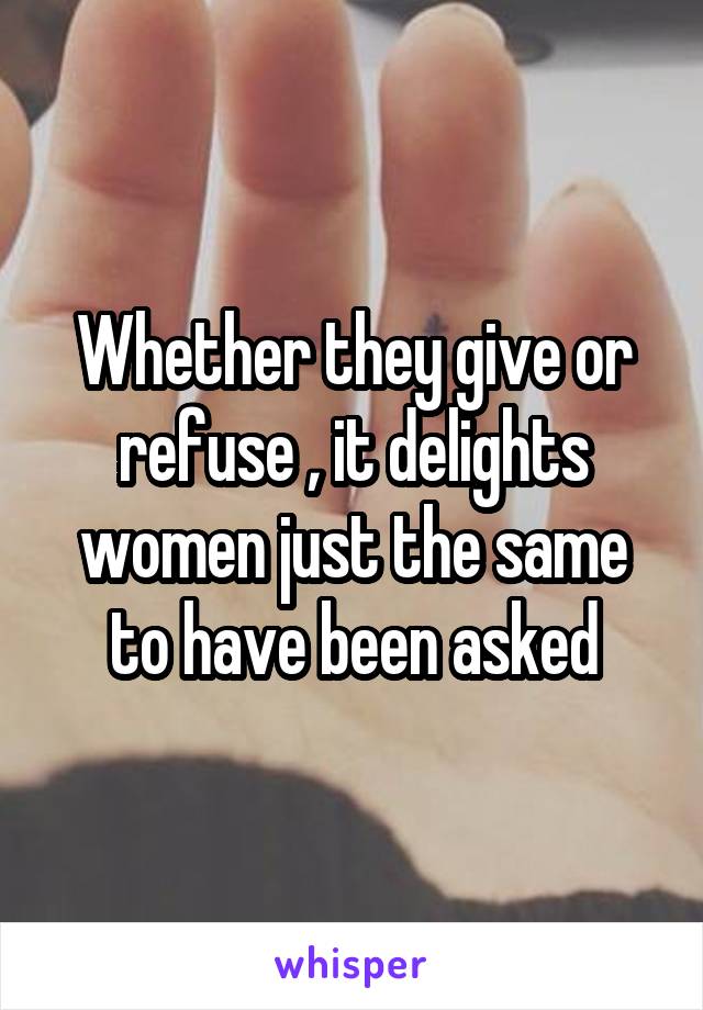 Whether they give or refuse , it delights women just the same to have been asked