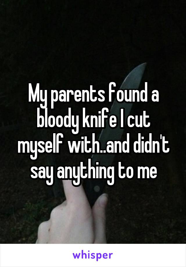 My parents found a bloody knife I cut myself with..and didn't say anything to me