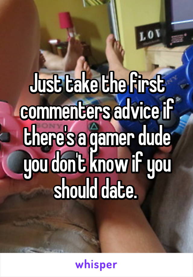 Just take the first commenters advice if there's a gamer dude you don't know if you should date. 