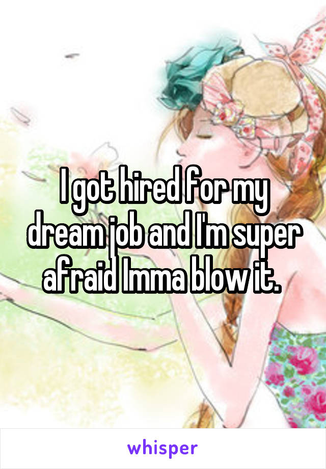 I got hired for my dream job and I'm super afraid Imma blow it. 