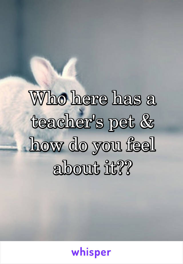Who here has a teacher's pet & how do you feel about it??
