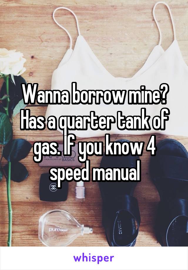 Wanna borrow mine? Has a quarter tank of gas. If you know 4 speed manual