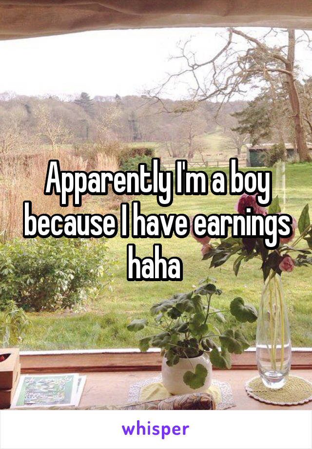 Apparently I'm a boy because I have earnings haha 