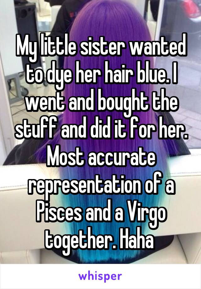 My little sister wanted to dye her hair blue. I went and bought the stuff and did it for her. Most accurate representation of a Pisces and a Virgo together. Haha 